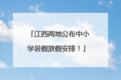 江西两地公布中小学暑假放假安排！